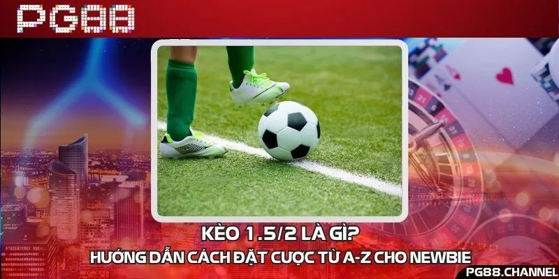 Kèo 1.5/2 là gì? Hướng dẫn cách đặt cược từ A-Z cho newbie